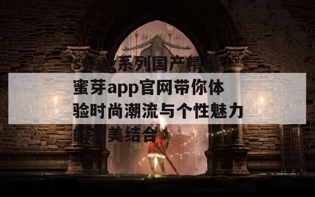 swag系列国产精品蜜芽app官网带你体验时尚潮流与个性魅力的完美结合