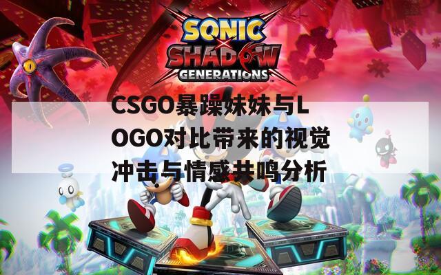 CSGO暴躁妹妹与LOGO对比带来的视觉冲击与情感共鸣分析