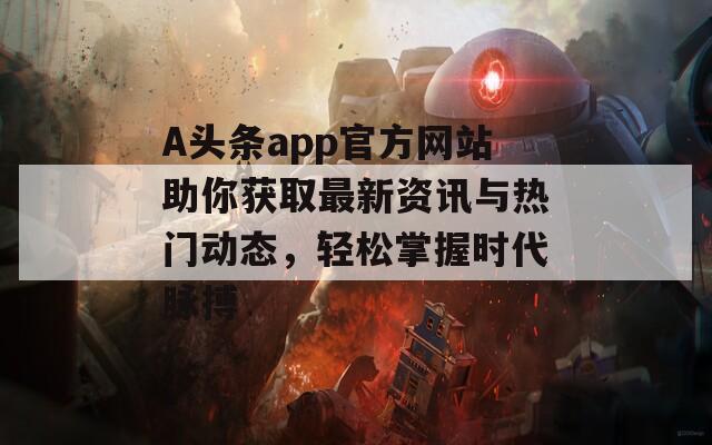 A头条app官方网站助你获取最新资讯与热门动态，轻松掌握时代脉搏