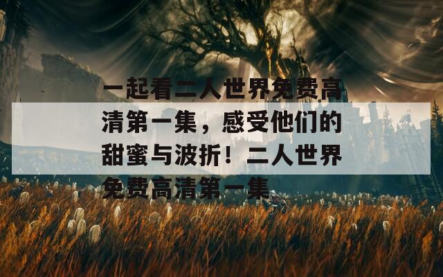 一起看二人世界免费高清第一集，感受他们的甜蜜与波折！二人世界免费高清第一集