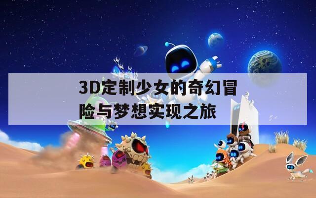 3D定制少女的奇幻冒险与梦想实现之旅