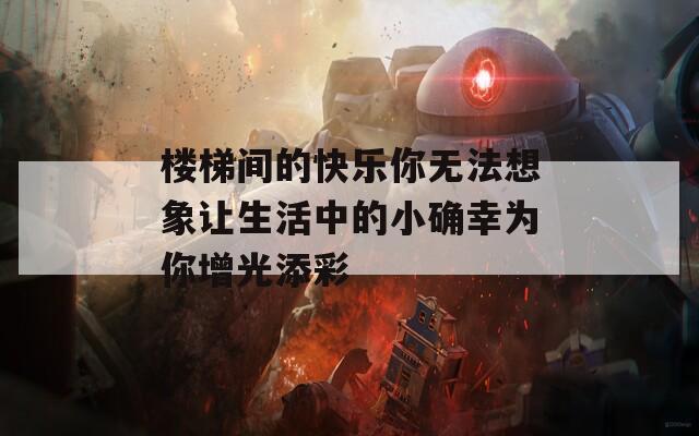 楼梯间的快乐你无法想象让生活中的小确幸为你增光添彩