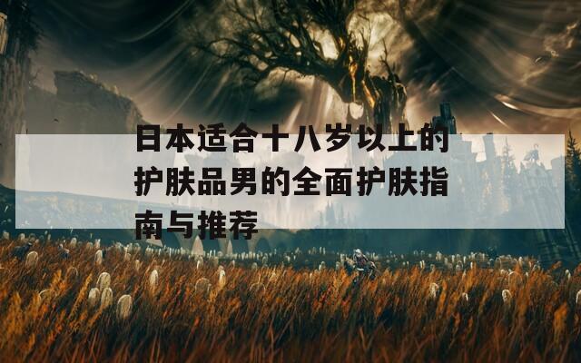 日本适合十八岁以上的护肤品男的全面护肤指南与推荐