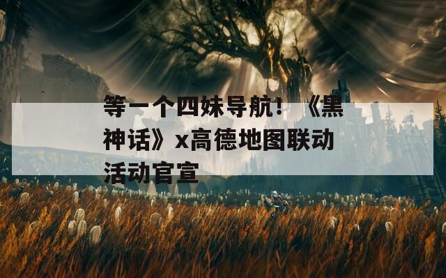 等一个四妹导航！《黑神话》x高德地图联动活动官宣