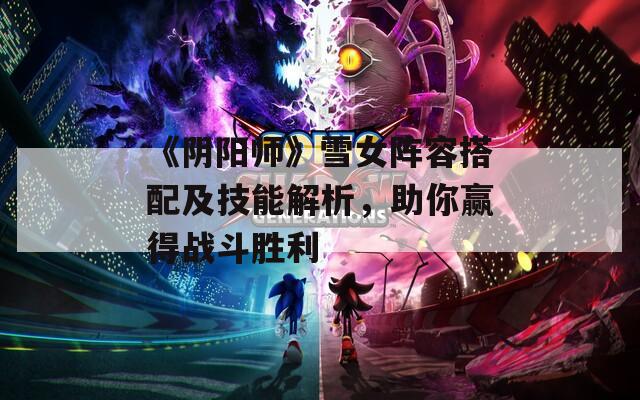 《阴阳师》雪女阵容搭配及技能解析，助你赢得战斗胜利