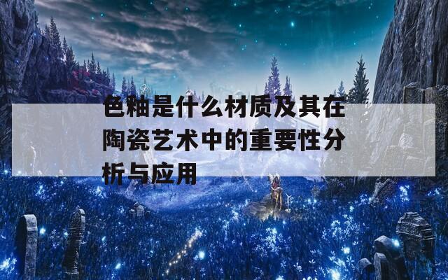 色釉是什么材质及其在陶瓷艺术中的重要性分析与应用