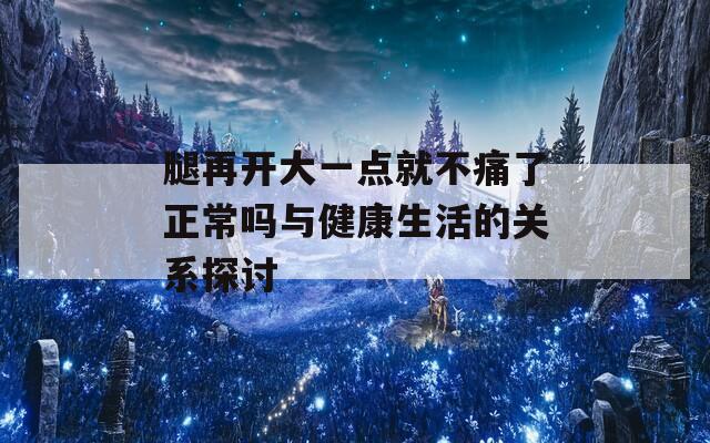 腿再开大一点就不痛了正常吗与健康生活的关系探讨