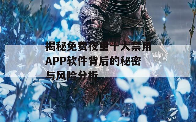 揭秘免费夜里十大禁用APP软件背后的秘密与风险分析