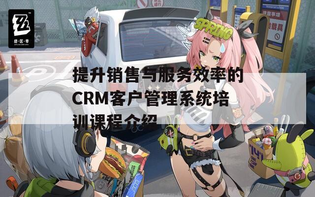 提升销售与服务效率的CRM客户管理系统培训课程介绍