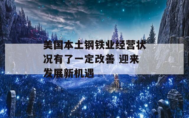 美国本土钢铁业经营状况有了一定改善 迎来发展新机遇