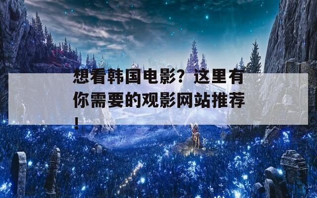 想看韩国电影？这里有你需要的观影网站推荐！