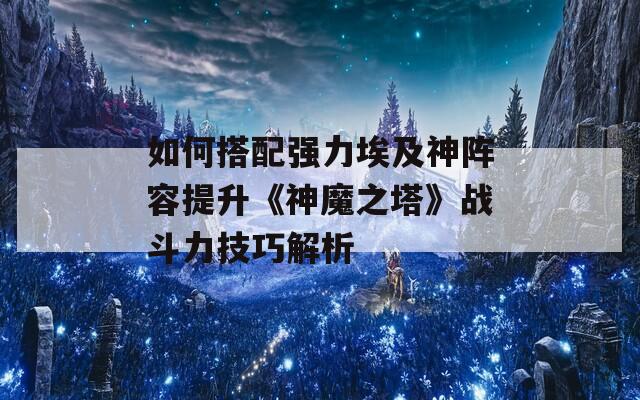 如何搭配强力埃及神阵容提升《神魔之塔》战斗力技巧解析