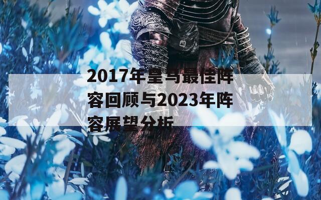 2017年皇马最佳阵容回顾与2023年阵容展望分析