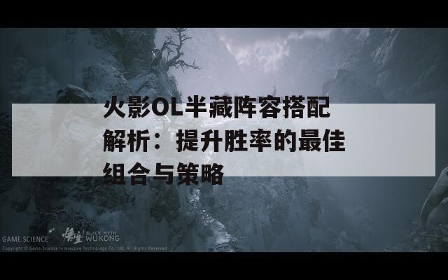 火影OL半藏阵容搭配解析：提升胜率的最佳组合与策略
