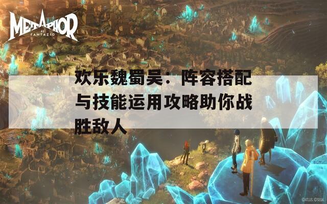 欢乐魏蜀吴：阵容搭配与技能运用攻略助你战胜敌人