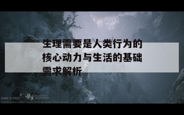 生理需要是人类行为的核心动力与生活的基础需求解析