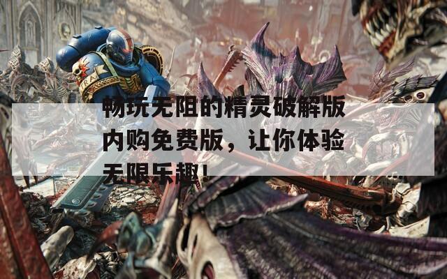 畅玩无阻的精灵破解版内购免费版，让你体验无限乐趣！