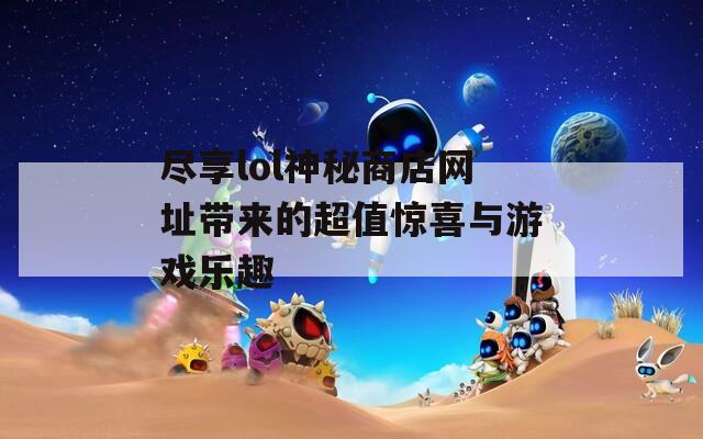 尽享lol神秘商店网址带来的超值惊喜与游戏乐趣