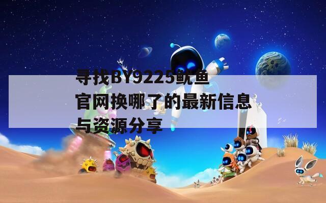 寻找BY9225鱿鱼官网换哪了的最新信息与资源分享