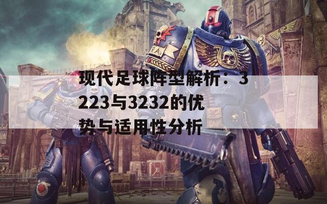 现代足球阵型解析：3223与3232的优势与适用性分析