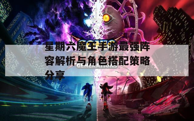 星期六魔王手游最强阵容解析与角色搭配策略分享