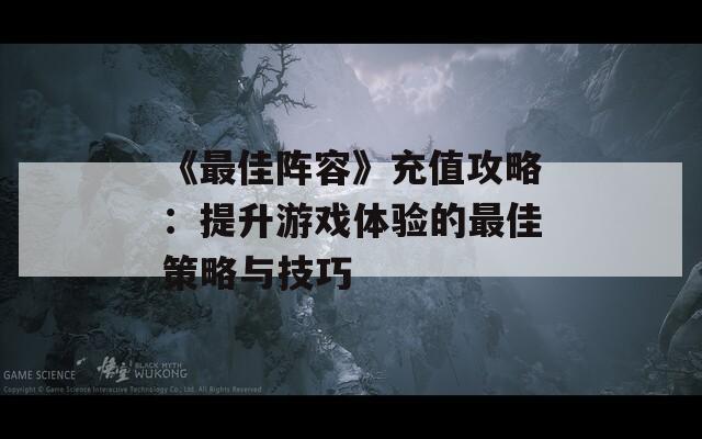 《最佳阵容》充值攻略：提升游戏体验的最佳策略与技巧