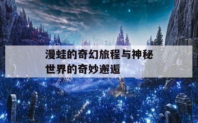 漫蛙的奇幻旅程与神秘世界的奇妙邂逅