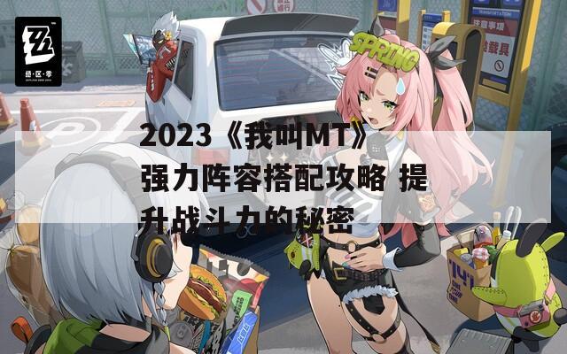 2023《我叫MT》强力阵容搭配攻略 提升战斗力的秘密