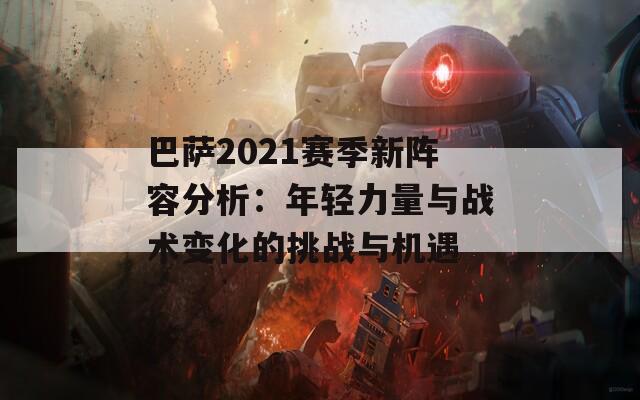 巴萨2021赛季新阵容分析：年轻力量与战术变化的挑战与机遇