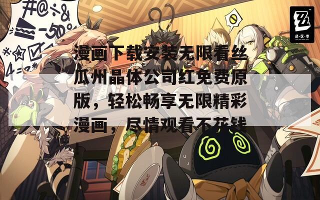 漫画下载安装无限看丝瓜州晶体公司红免费原版，轻松畅享无限精彩漫画，尽情观看不花钱！