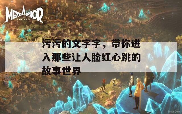 污污的文字字，带你进入那些让人脸红心跳的故事世界