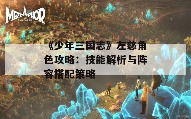 《少年三国志》左慈角色攻略：技能解析与阵容搭配策略