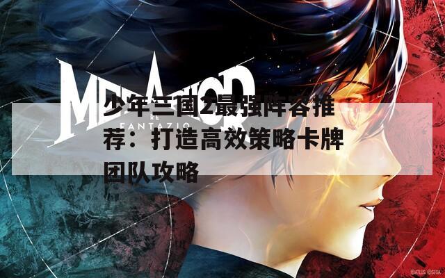 少年三国2最强阵容推荐：打造高效策略卡牌团队攻略