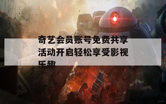 奇艺会员账号免费共享活动开启轻松享受影视乐趣