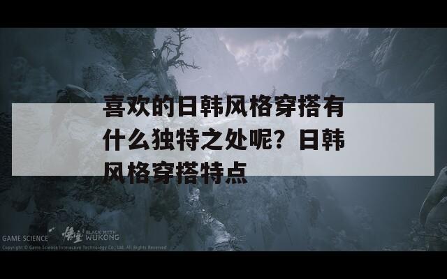 喜欢的日韩风格穿搭有什么独特之处呢？日韩风格穿搭特点