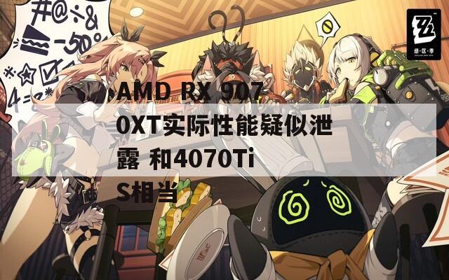 AMD RX 9070XT实际性能疑似泄露 和4070Ti S相当