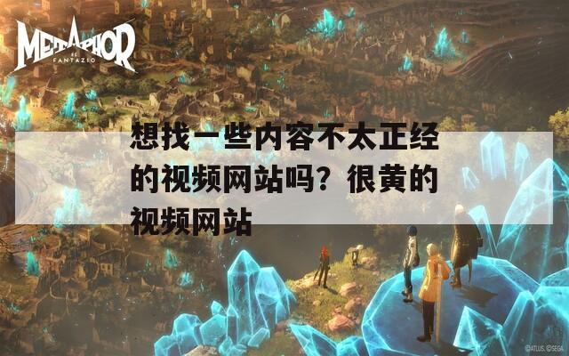 想找一些内容不太正经的视频网站吗？很黄的视频网站