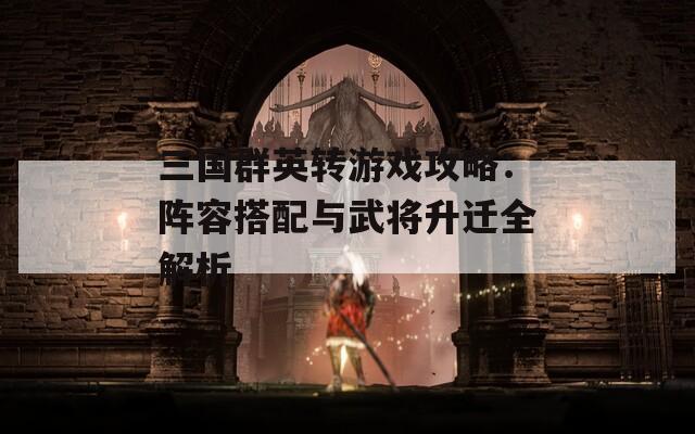 三国群英转游戏攻略：阵容搭配与武将升迁全解析