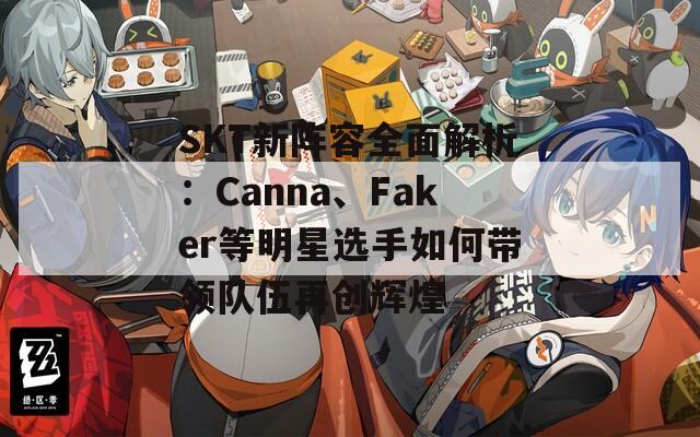 SKT新阵容全面解析：Canna、Faker等明星选手如何带领队伍再创辉煌