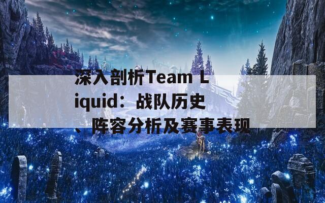 深入剖析Team Liquid：战队历史、阵容分析及赛事表现