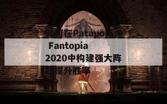 如何在Patapon Fantopia 2020中构建强大阵容提升胜率