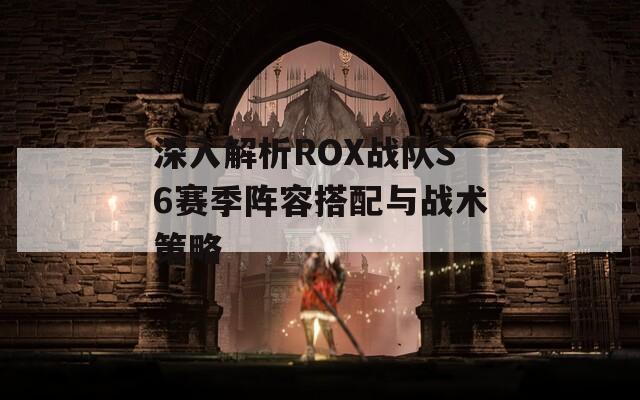 深入解析ROX战队S6赛季阵容搭配与战术策略