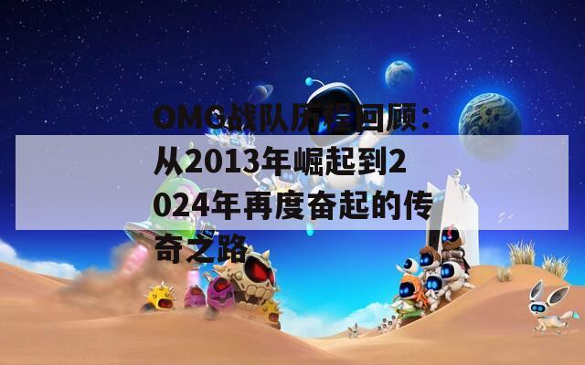 OMG战队历程回顾：从2013年崛起到2024年再度奋起的传奇之路