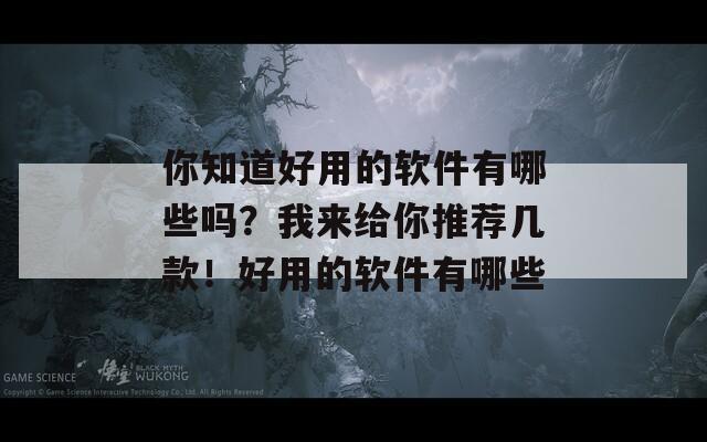 你知道好用的软件有哪些吗？我来给你推荐几款！好用的软件有哪些