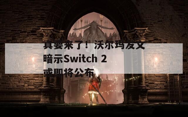 真要来了！沃尔玛发文暗示Switch 2或即将公布