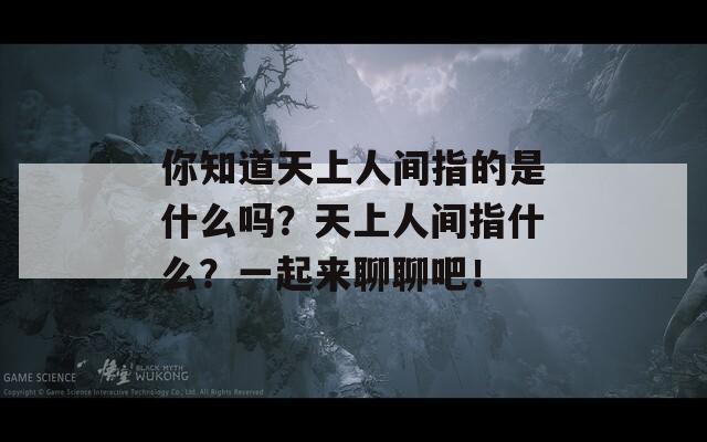 你知道天上人间指的是什么吗？天上人间指什么？一起来聊聊吧！