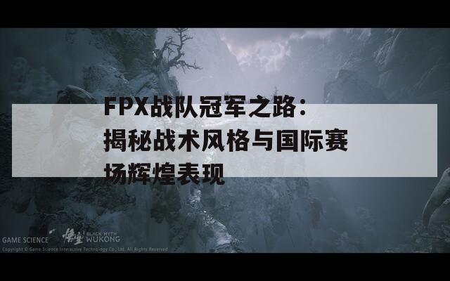 FPX战队冠军之路：揭秘战术风格与国际赛场辉煌表现