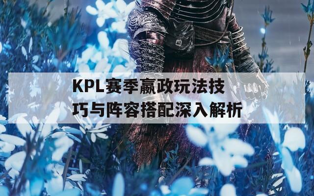 KPL赛季嬴政玩法技巧与阵容搭配深入解析