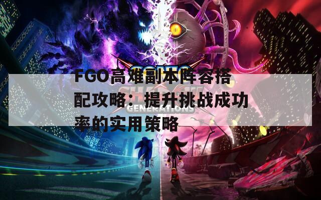 FGO高难副本阵容搭配攻略：提升挑战成功率的实用策略