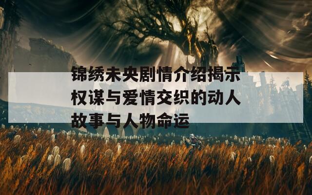 锦绣未央剧情介绍揭示权谋与爱情交织的动人故事与人物命运